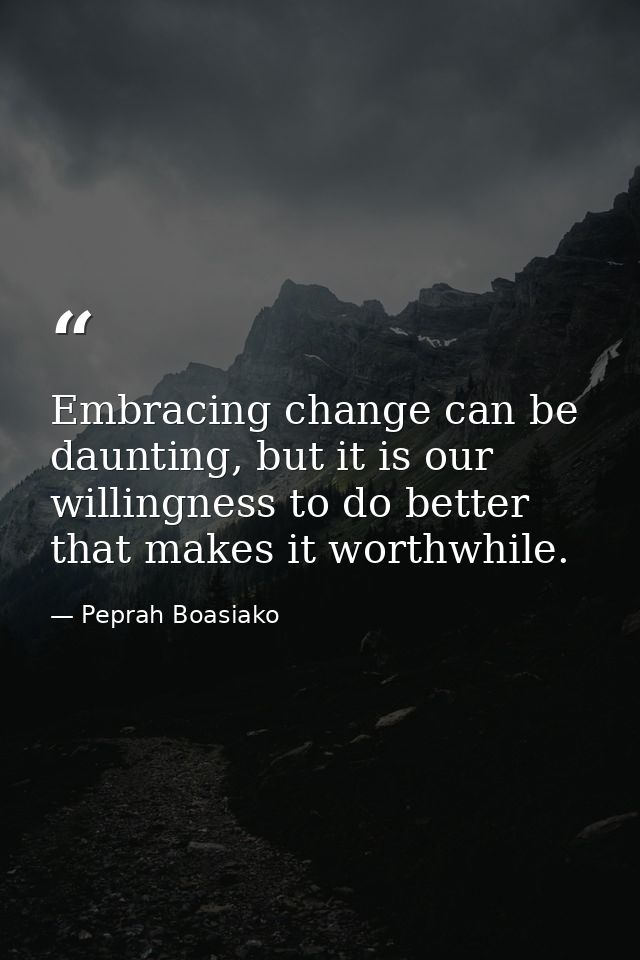 Embracing change can be daunting, but it is our willingness to do better that makes it worthwhile. — Peprah Boasiako