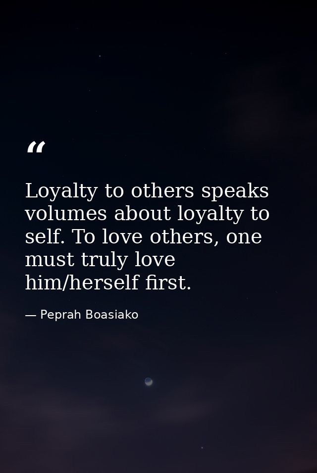 Loyalty to others speaks volumes about loyalty to self. To love others, one must truly love him/herself first. — Peprah Boasiako
