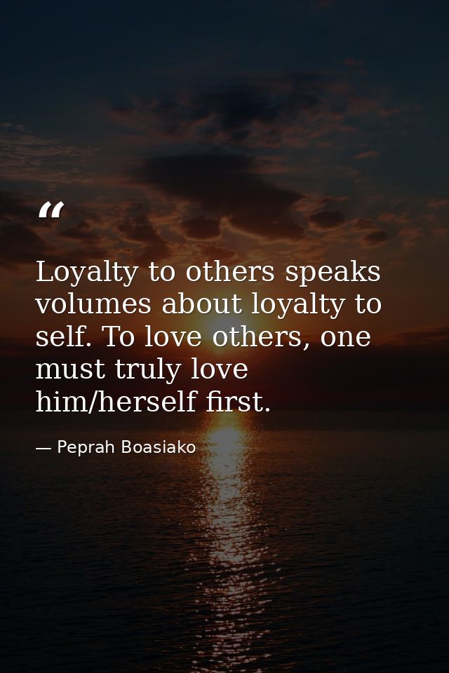 Loyalty to others speaks volumes about loyalty to self. To love others, one must truly love him/herself first. — Peprah Boasiako