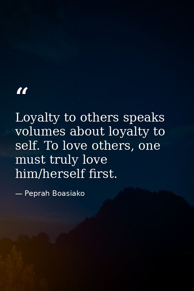 Loyalty to others speaks volumes about loyalty to self. To love others, one must truly love him/herself first. — Peprah Boasiako