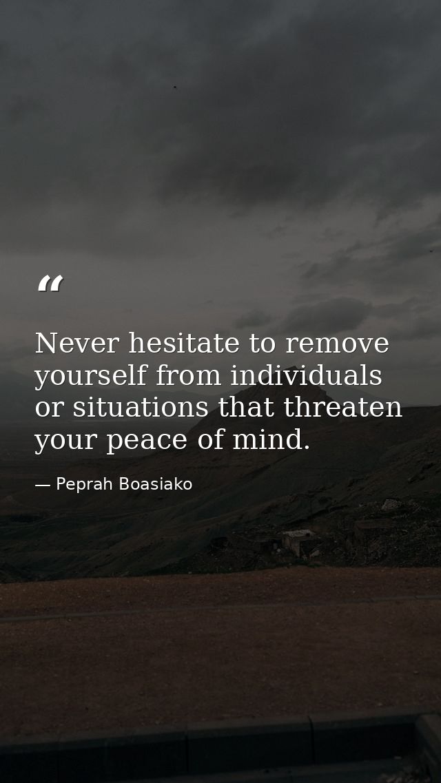Never hesitate to remove yourself from individuals or situations that threaten your peace of mind. — Peprah Boasiako