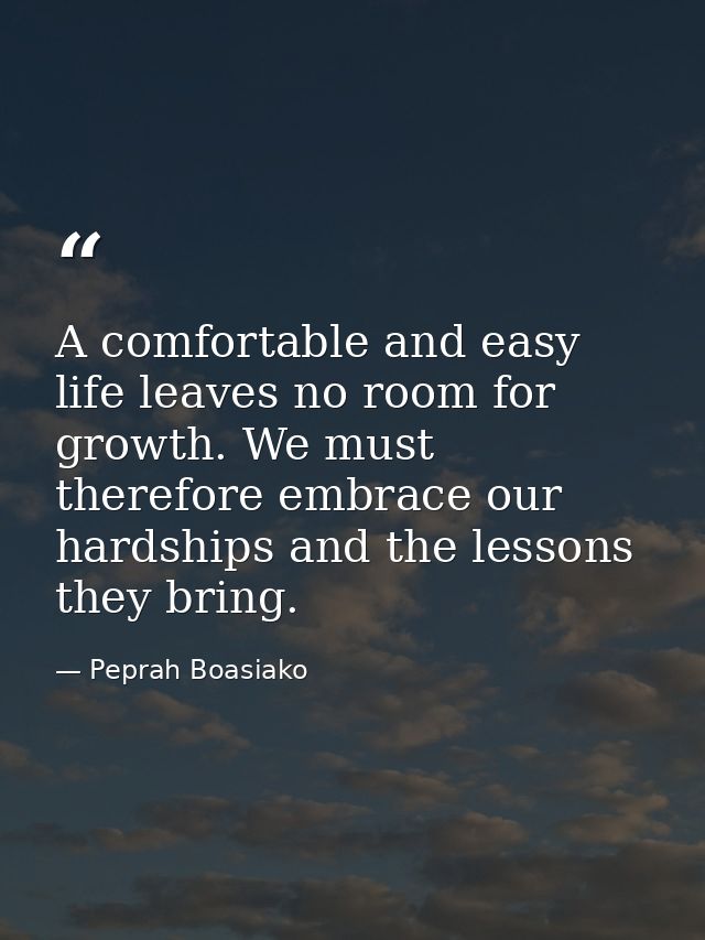 A comfortable and easy life leaves no room for growth. We must therefore embrace our hardships and the lessons they brin — Peprah Boasiako