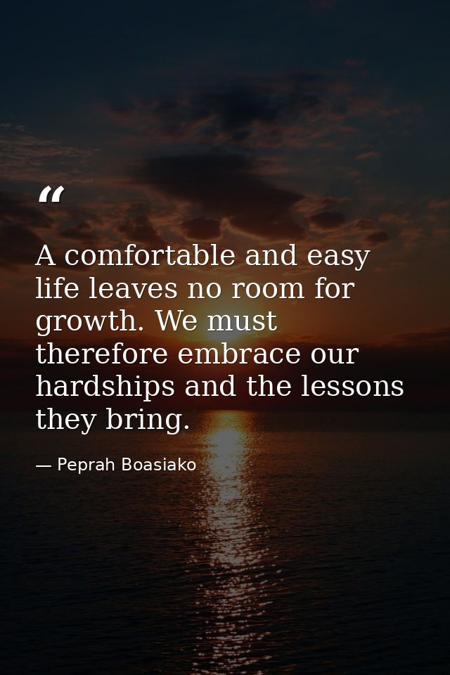 A comfortable and easy life leaves no room for growth. We must therefore embrace our hardships and the lessons they brin — Peprah Boasiako