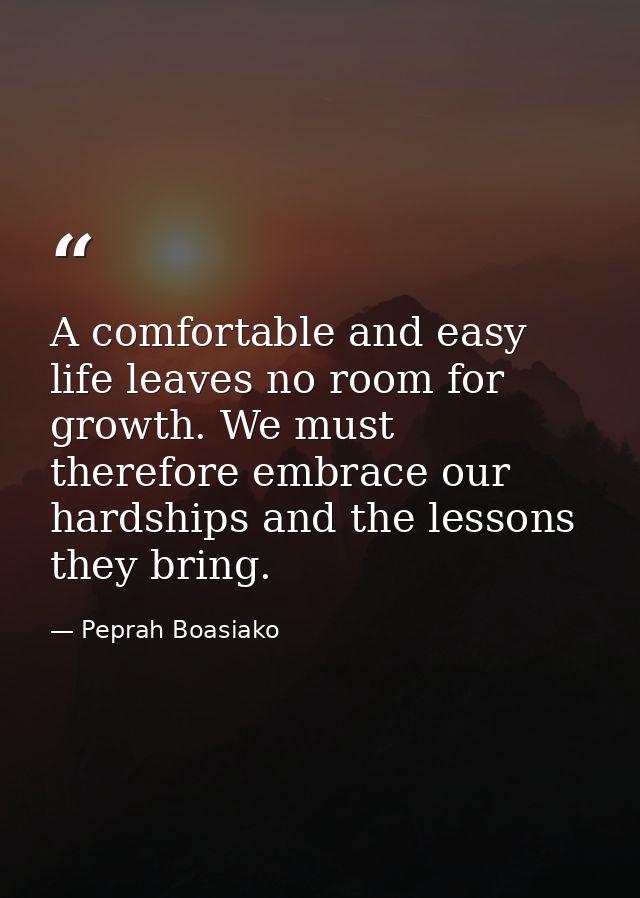 A comfortable and easy life leaves no room for growth. We must therefore embrace our hardships and the lessons they brin — Peprah Boasiako