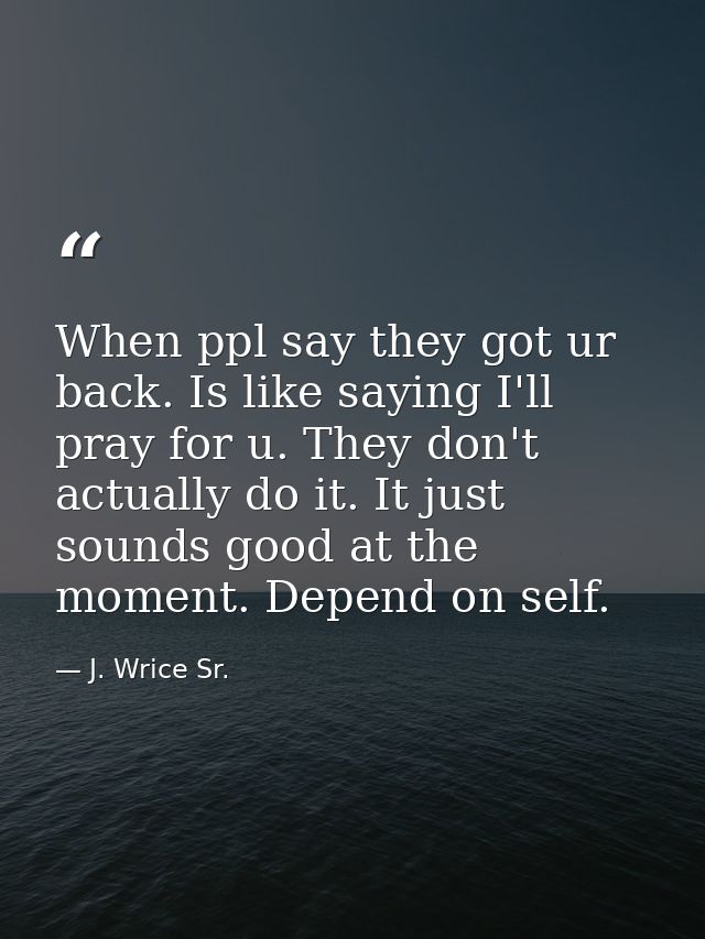When ppl say they got ur back. Is like saying I'll pray for u. They don't actually do it. It just sounds good at the mom — J. Wrice Sr.