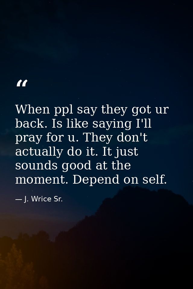 When ppl say they got ur back. Is like saying I'll pray for u. They don't actually do it. It just sounds good at the mom — J. Wrice Sr.