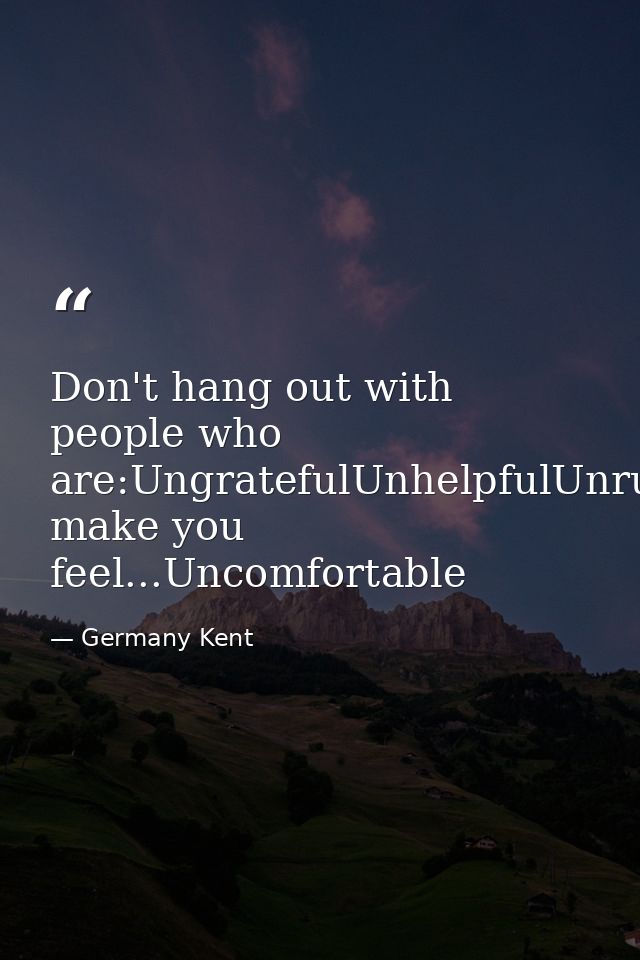 Don't hang out with people who are:UngratefulUnhelpfulUnrulyUnkindlyUnlovingUnambitiousUnmotivatedor make you feel...Unc — Germany Kent