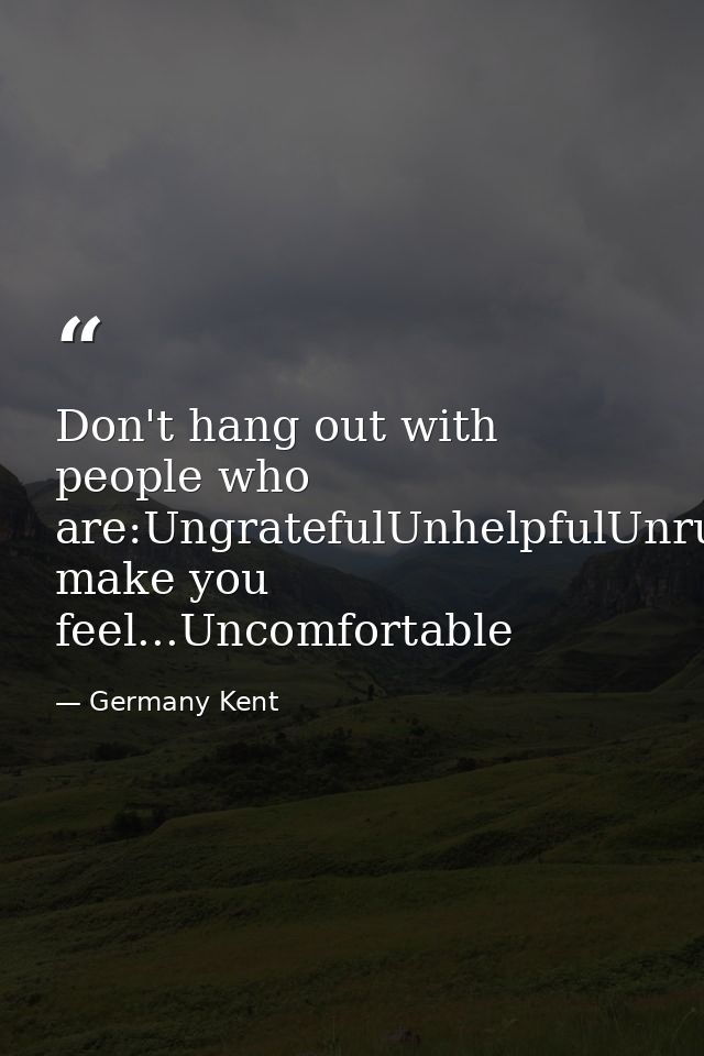 Don't hang out with people who are:UngratefulUnhelpfulUnrulyUnkindlyUnlovingUnambitiousUnmotivatedor make you feel...Unc — Germany Kent