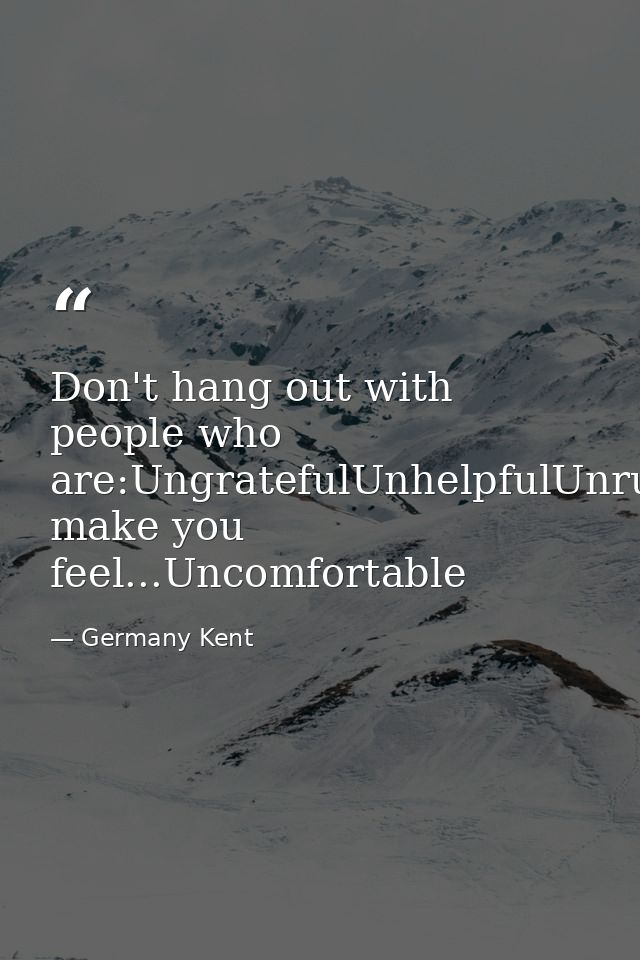 Don't hang out with people who are:UngratefulUnhelpfulUnrulyUnkindlyUnlovingUnambitiousUnmotivatedor make you feel...Unc — Germany Kent