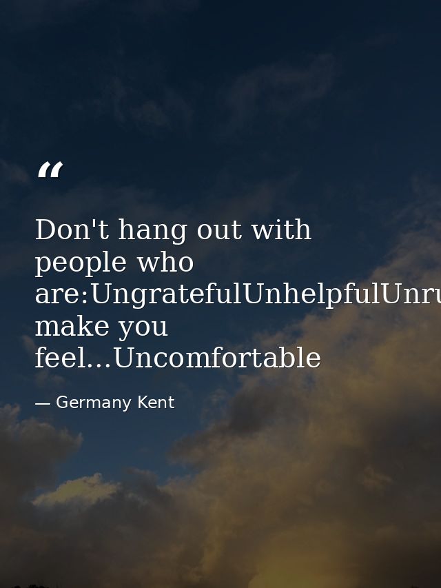 Don't hang out with people who are:UngratefulUnhelpfulUnrulyUnkindlyUnlovingUnambitiousUnmotivatedor make you feel...Unc — Germany Kent