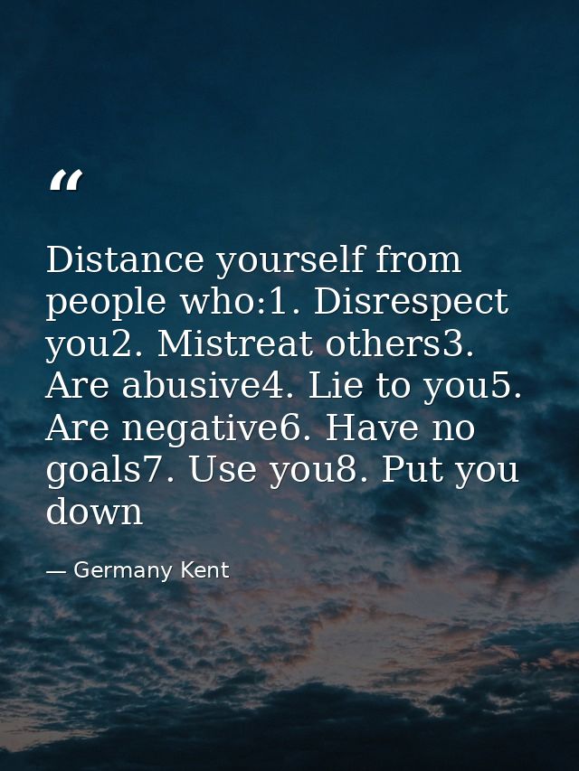 Distance yourself from people who:1. Disrespect you2. Mistreat others3. Are abusive4. Lie to you5. Are negative6. Have n — Germany Kent