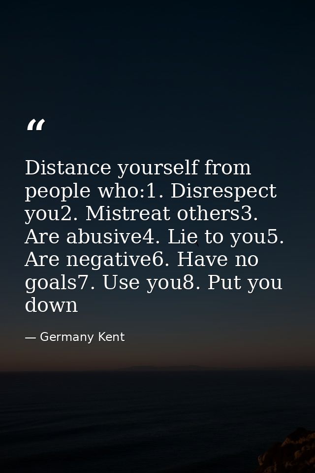 Distance yourself from people who:1. Disrespect you2. Mistreat others3. Are abusive4. Lie to you5. Are negative6. Have n — Germany Kent
