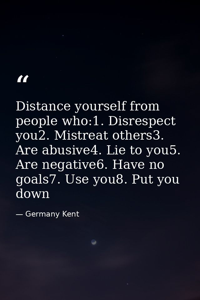 Distance yourself from people who:1. Disrespect you2. Mistreat others3. Are abusive4. Lie to you5. Are negative6. Have n — Germany Kent
