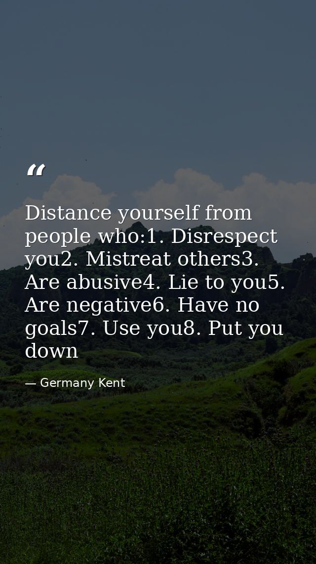 Distance yourself from people who:1. Disrespect you2. Mistreat others3. Are abusive4. Lie to you5. Are negative6. Have n — Germany Kent