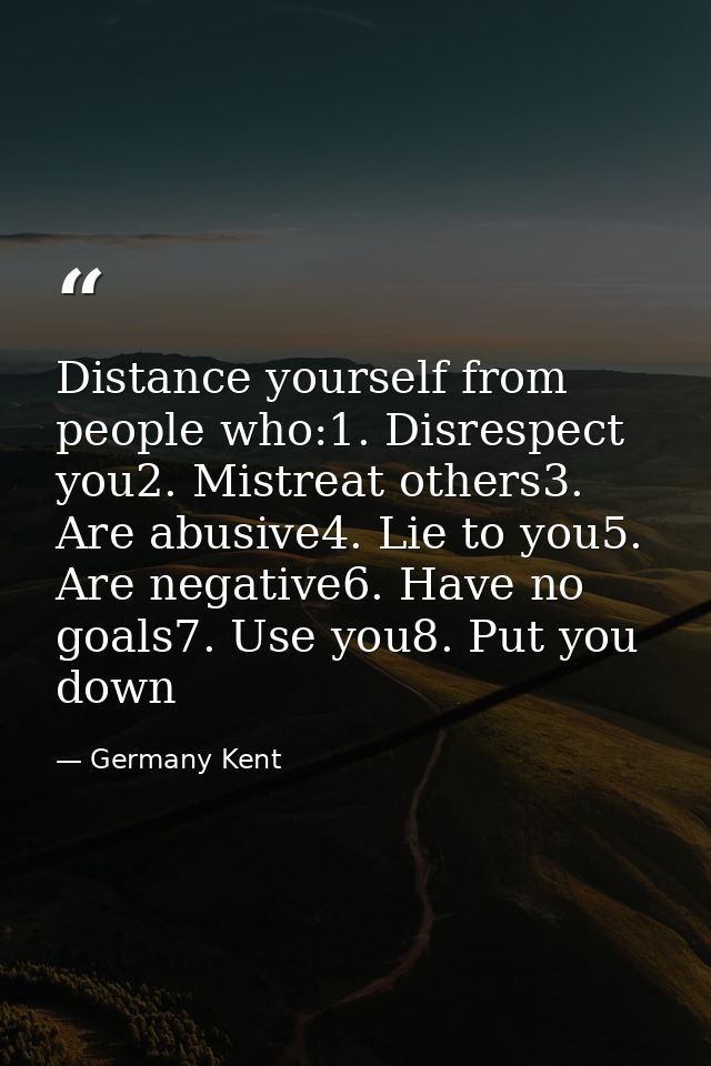 Distance yourself from people who:1. Disrespect you2. Mistreat others3. Are abusive4. Lie to you5. Are negative6. Have n — Germany Kent