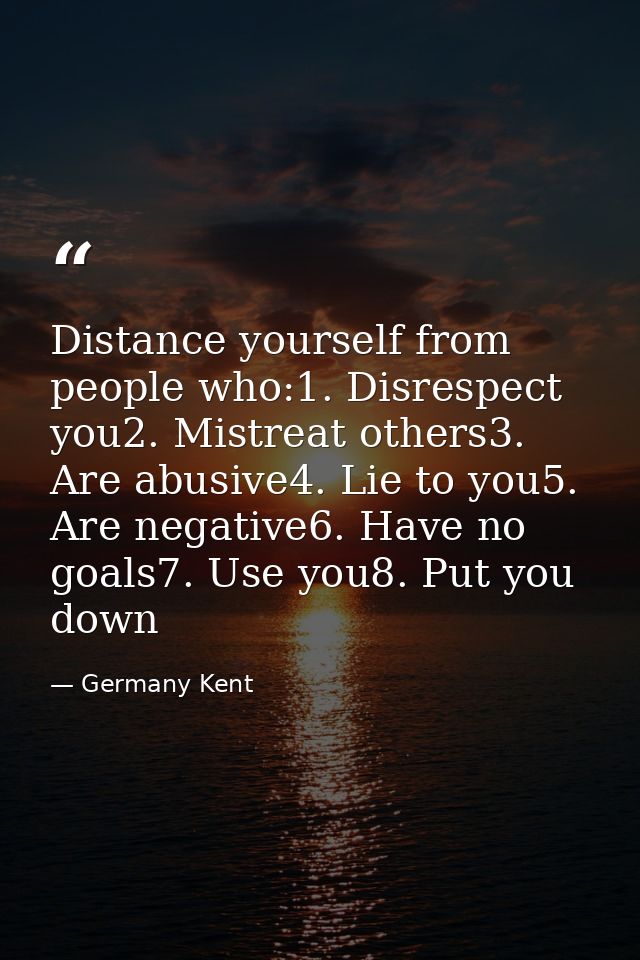 Distance yourself from people who:1. Disrespect you2. Mistreat others3. Are abusive4. Lie to you5. Are negative6. Have n — Germany Kent