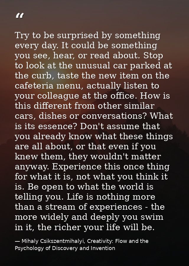 Try to be surprised by something every day. It could be something you see, hear, or read about. Stop to look at the unus — Mihaly Csikszentmihalyi, Creativity: Flow and the Psychology of Discovery and Invention