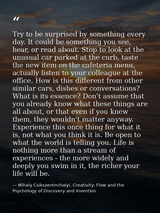 Try to be surprised by something every day. It could be something you see, hear, or read about. Stop to look at the unus — Mihaly Csikszentmihalyi, Creativity: Flow and the Psychology of Discovery and Invention