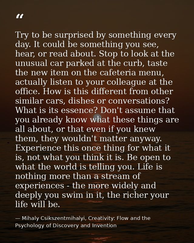 Try to be surprised by something every day. It could be something you see, hear, or read about. Stop to look at the unus — Mihaly Csikszentmihalyi, Creativity: Flow and the Psychology of Discovery and Invention