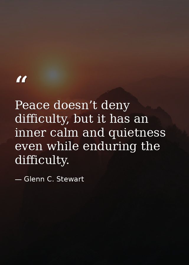 Peace doesn’t deny difficulty, but it has an inner calm and quietness even while enduring the difficulty. — Glenn C. Stewart