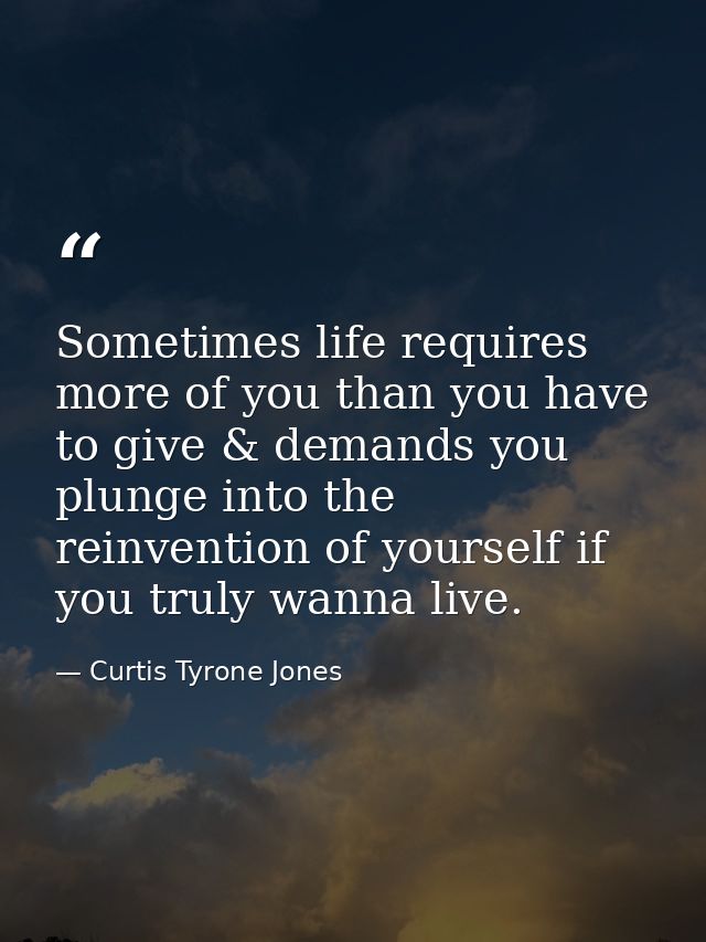 Sometimes life requires more of you than you have to give & demands you plunge into the reinvention of yourself if you t — Curtis Tyrone Jones