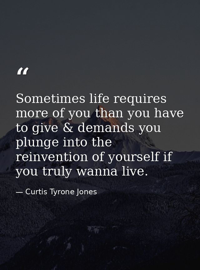 Sometimes life requires more of you than you have to give & demands you plunge into the reinvention of yourself if you t — Curtis Tyrone Jones