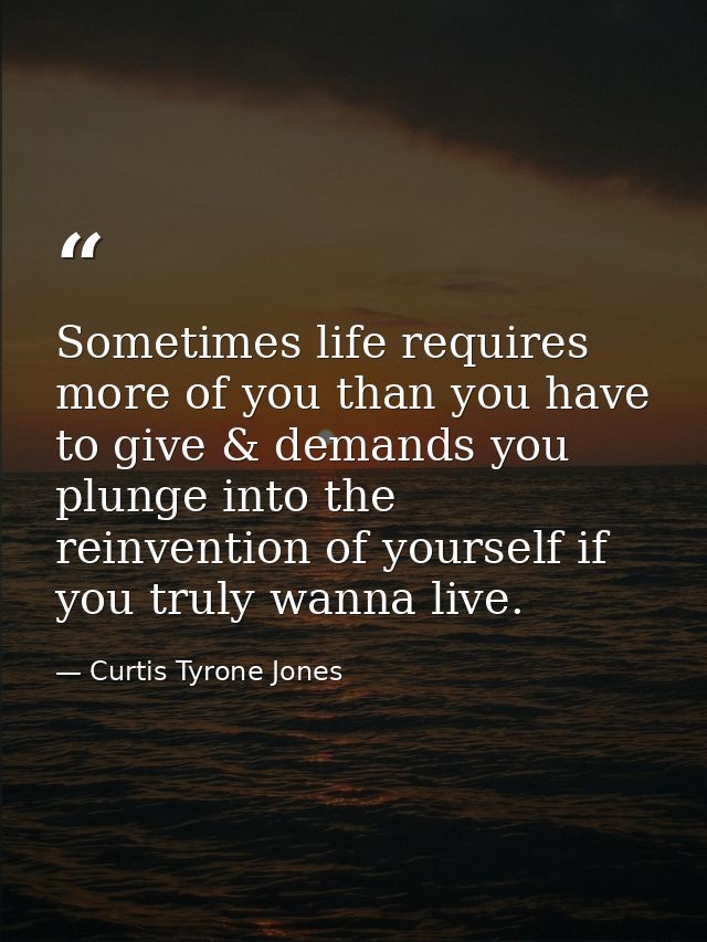 Sometimes life requires more of you than you have to give & demands you plunge into the reinvention of yourself if you t — Curtis Tyrone Jones