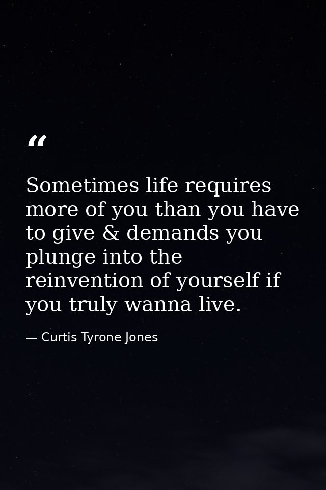 Sometimes life requires more of you than you have to give & demands you plunge into the reinvention of yourself if you t — Curtis Tyrone Jones