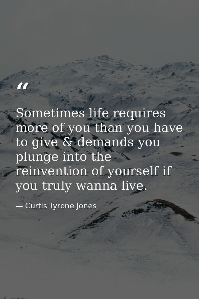 Sometimes life requires more of you than you have to give & demands you plunge into the reinvention of yourself if you t — Curtis Tyrone Jones