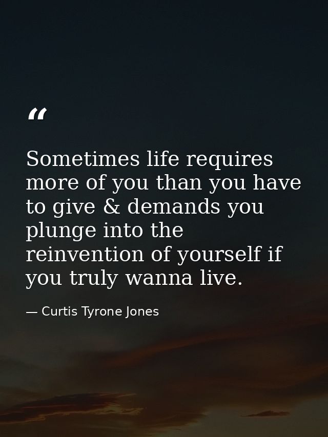 Sometimes life requires more of you than you have to give & demands you plunge into the reinvention of yourself if you t — Curtis Tyrone Jones