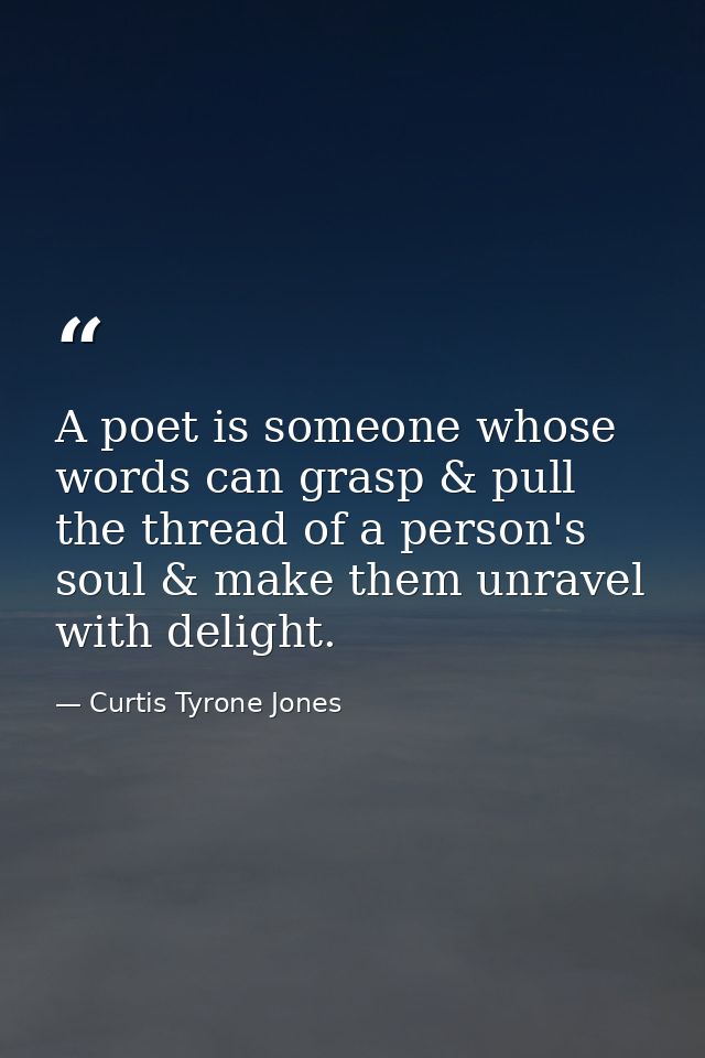 A poet is someone whose words can grasp & pull the thread of a person's soul & make them unravel with delight. — Curtis Tyrone Jones