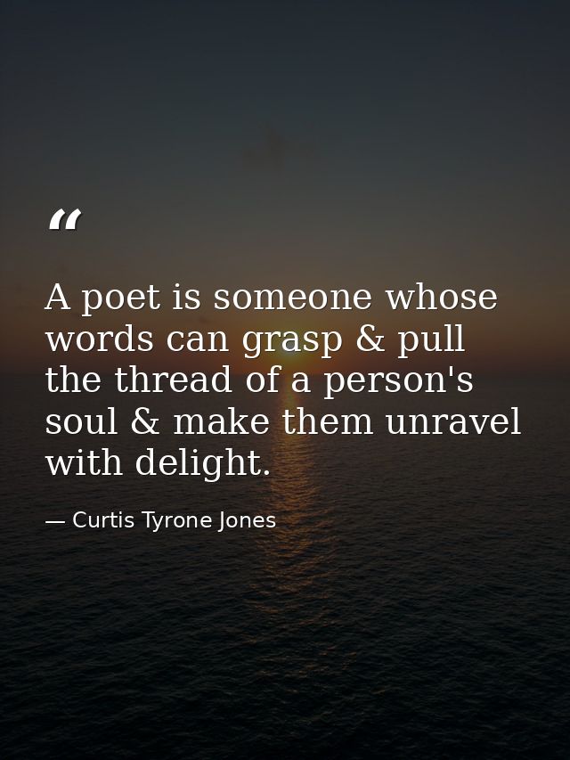 A poet is someone whose words can grasp & pull the thread of a person's soul & make them unravel with delight. — Curtis Tyrone Jones