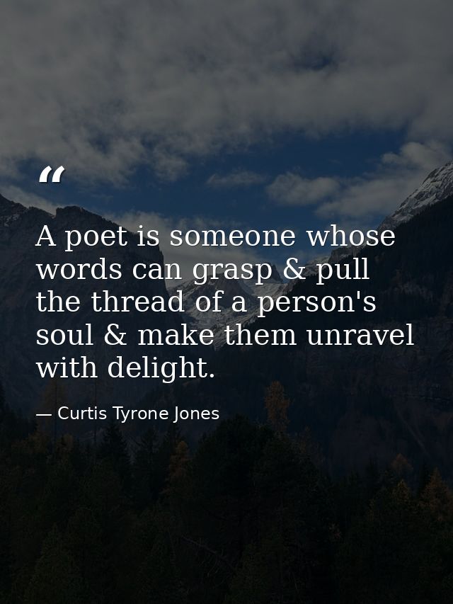 A poet is someone whose words can grasp & pull the thread of a person's soul & make them unravel with delight. — Curtis Tyrone Jones
