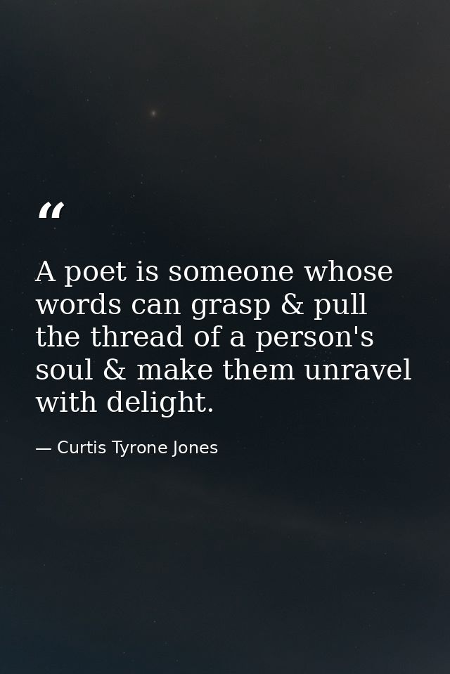 A poet is someone whose words can grasp & pull the thread of a person's soul & make them unravel with delight. — Curtis Tyrone Jones