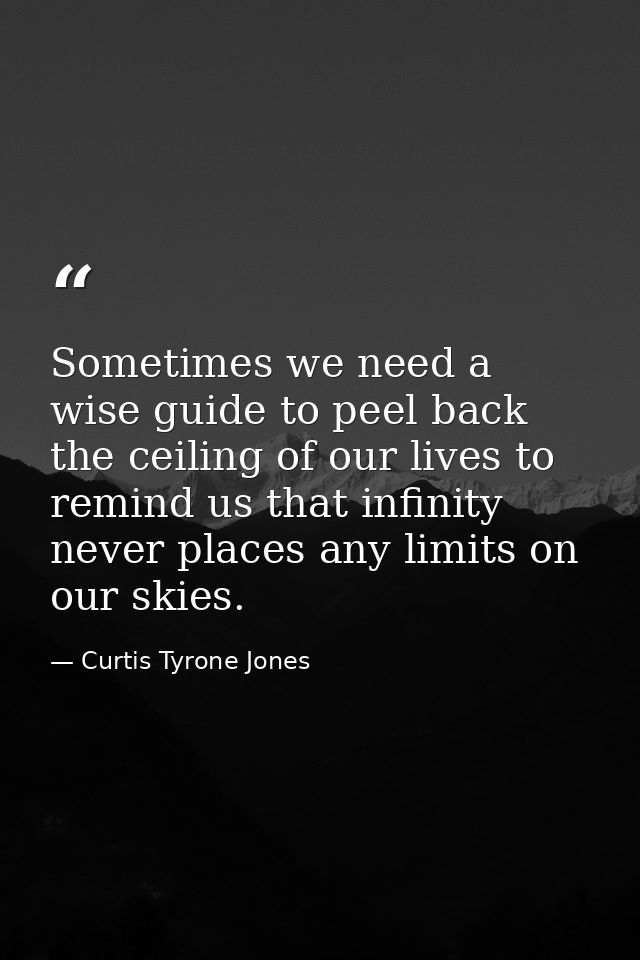 Sometimes we need a wise guide to peel back the ceiling of our lives to remind us that infinity never places any limits  — Curtis Tyrone Jones