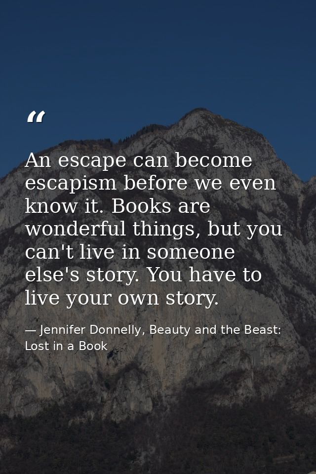 An escape can become escapism before we even know it. Books are wonderful things, but you can't live in someone else's s — Jennifer Donnelly, Beauty and the Beast: Lost in a Book