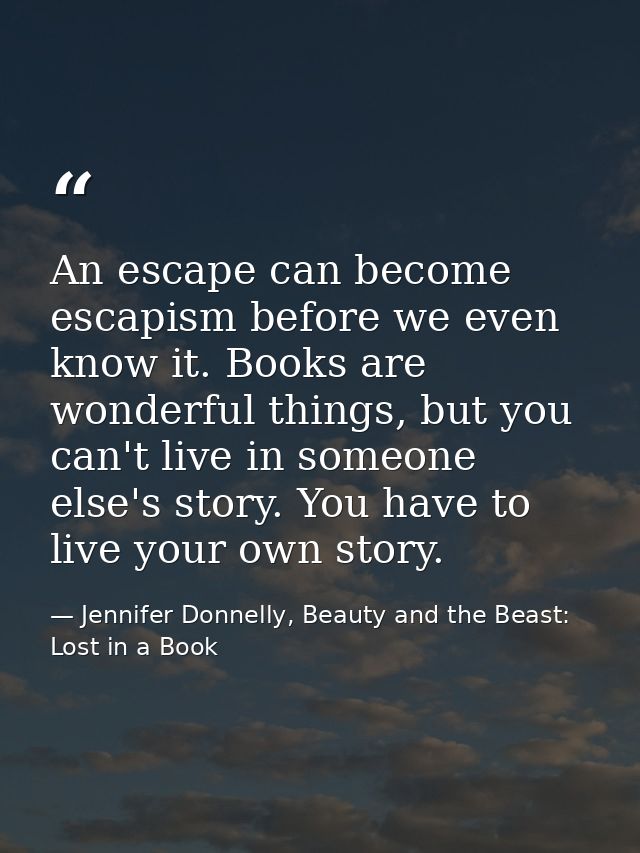 An escape can become escapism before we even know it. Books are wonderful things, but you can't live in someone else's s — Jennifer Donnelly, Beauty and the Beast: Lost in a Book