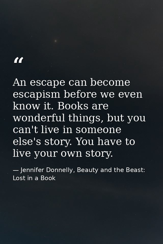 An escape can become escapism before we even know it. Books are wonderful things, but you can't live in someone else's s — Jennifer Donnelly, Beauty and the Beast: Lost in a Book