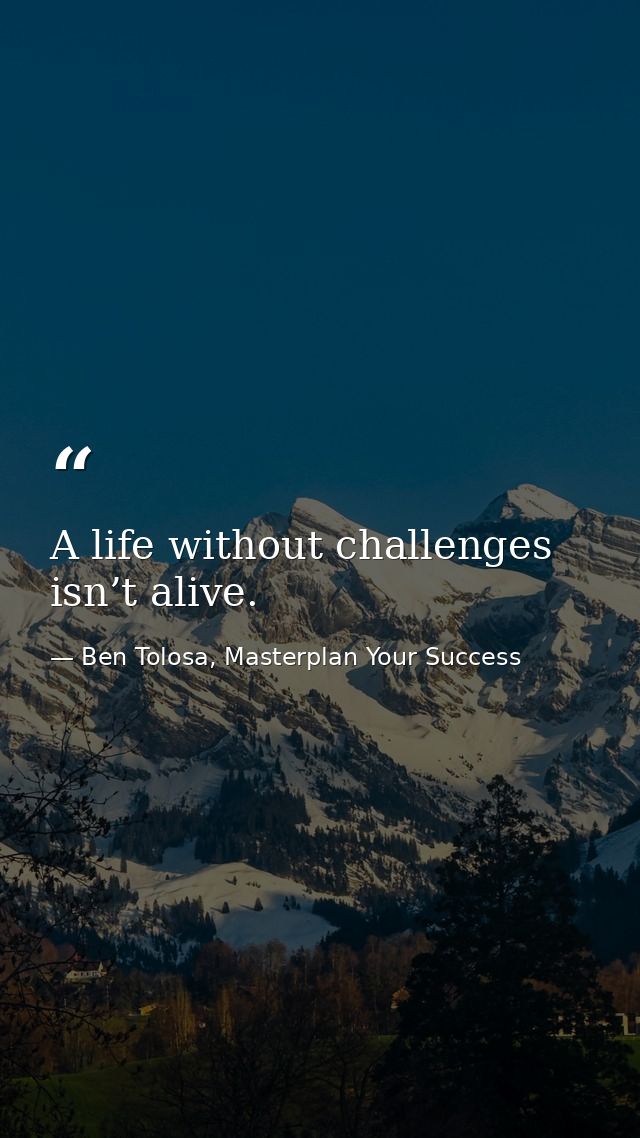 A life without challenges isn’t alive. — Ben Tolosa, Masterplan Your Success