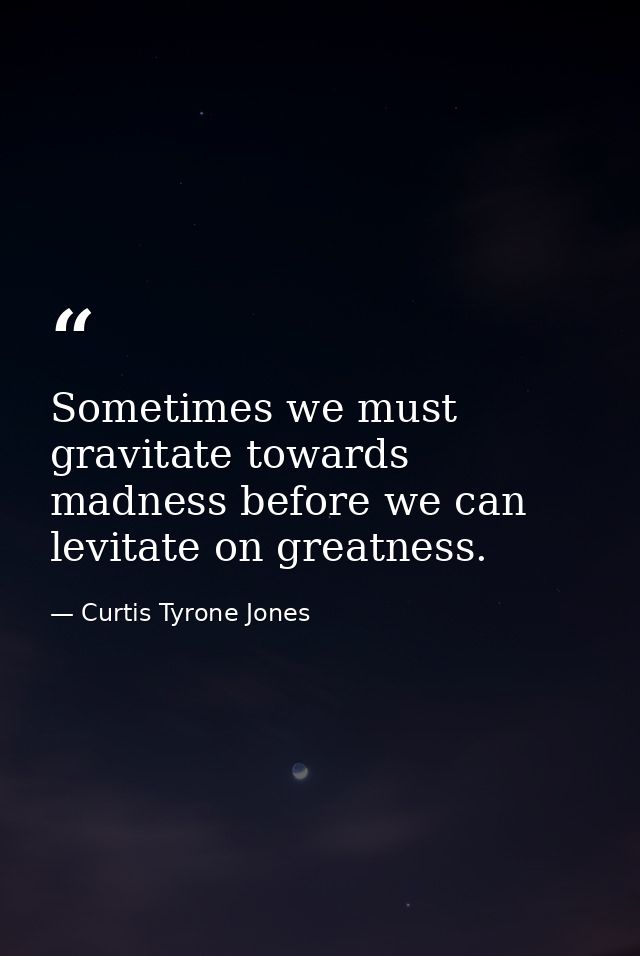 Sometimes we must gravitate towards madness before we can levitate on greatness. — Curtis Tyrone Jones