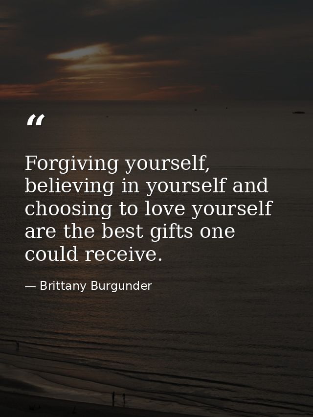 Forgiving yourself, believing in yourself and choosing to love yourself are the best gifts one could receive. — Brittany Burgunder
