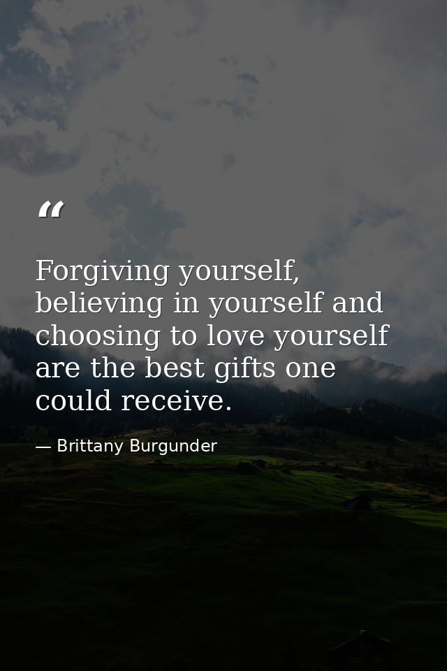 Forgiving yourself, believing in yourself and choosing to love yourself are the best gifts one could receive. — Brittany Burgunder