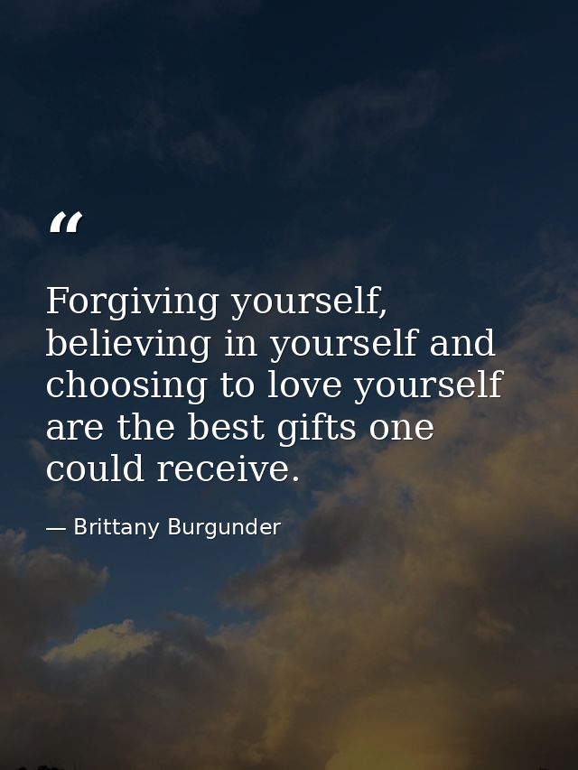 Forgiving yourself, believing in yourself and choosing to love yourself are the best gifts one could receive. — Brittany Burgunder
