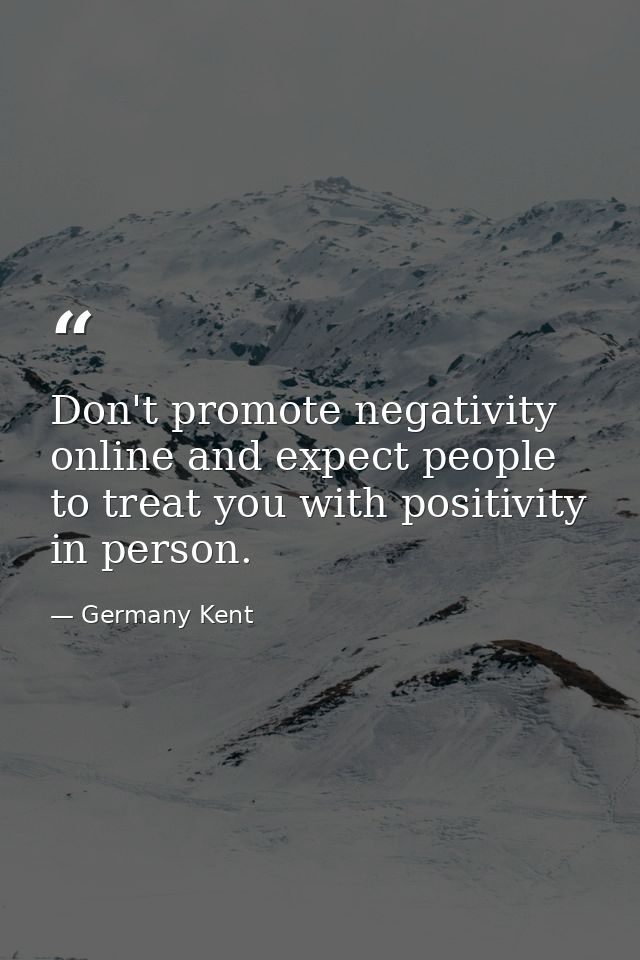 Don't promote negativity online and expect people to treat you with positivity in person. — Germany Kent