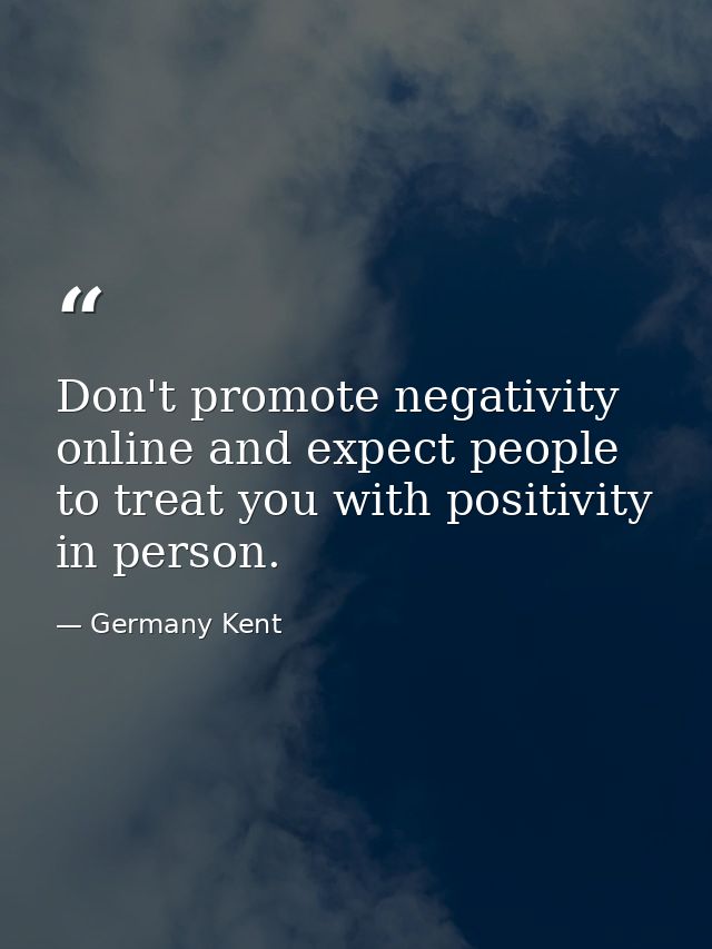 Don't promote negativity online and expect people to treat you with positivity in person. — Germany Kent