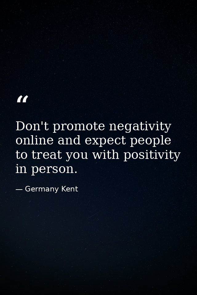 Don't promote negativity online and expect people to treat you with positivity in person. — Germany Kent