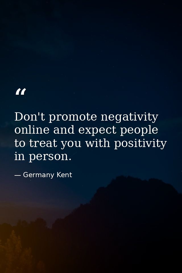 Don't promote negativity online and expect people to treat you with positivity in person. — Germany Kent