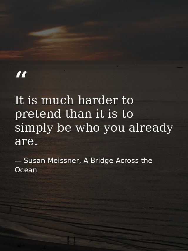 It is much harder to pretend than it is to simply be who you already are. — Susan Meissner, A Bridge Across the Ocean