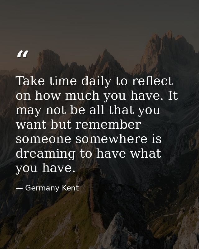 Take time daily to reflect on how much you have. It may not be all that you want but remember someone somewhere is dream — Germany Kent