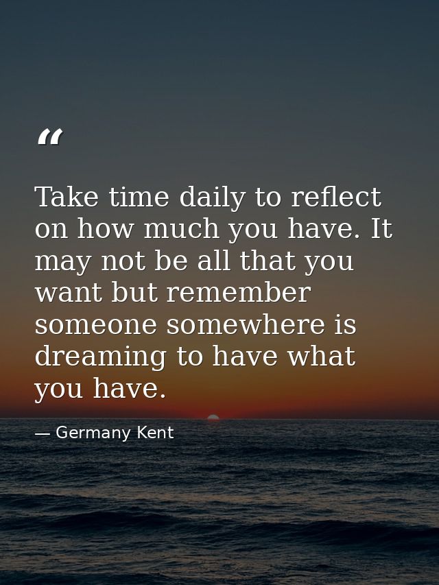 Take time daily to reflect on how much you have. It may not be all that you want but remember someone somewhere is dream — Germany Kent